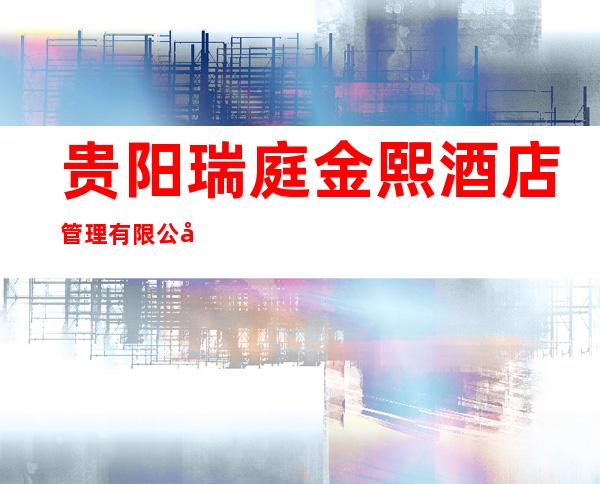 贵阳瑞庭金熙酒店管理有限公司